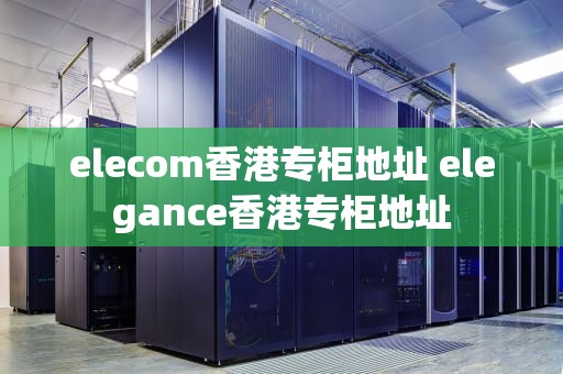 elecom香港专柜地址 elegance香港专柜地址