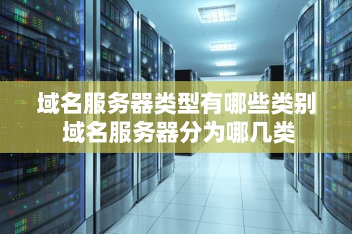 域名服务器类型有哪些类别 域名服务器分为哪几类