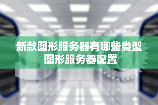 新款图形服务器有哪些类型 图形服务器配置
