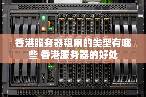 香港服务器租用的类型有哪些 香港服务器的好处