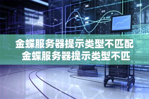 金蝶服务器提示类型不匹配 金蝶服务器提示类型不匹配怎么解决