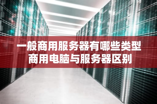 一般商用服务器有哪些类型 商用电脑与服务器区别