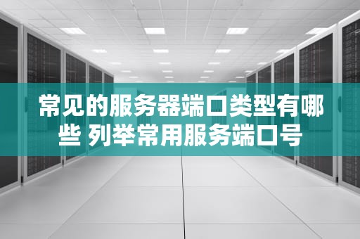 常见的服务器端口类型有哪些 列举常用服务端口号