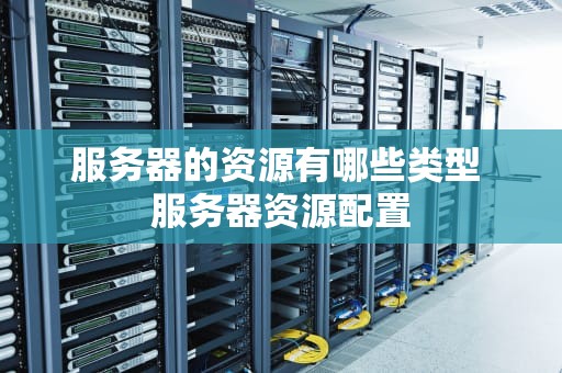 服务器的资源有哪些类型 服务器资源配置