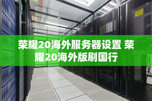 荣耀20海外服务器设置 荣耀20海外版刷国行