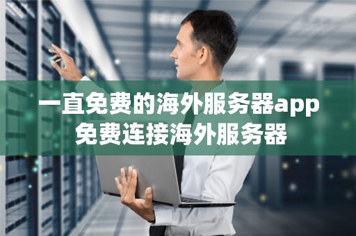 一直免费的海外服务器app 免费连接海外服务器