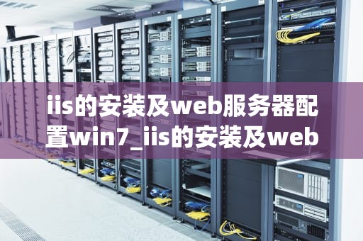 iis的安装及web服务器配置win7_iis的安装及web服务器配置实验报告_Windows 7下IIS的安装及Web服务器配置