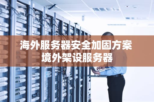 海外服务器安全加固方案 境外架设服务器