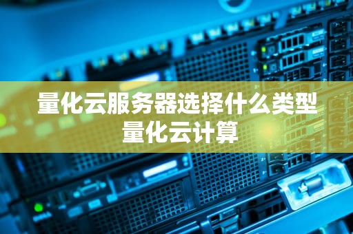 量化云服务器选择什么类型 量化云计算