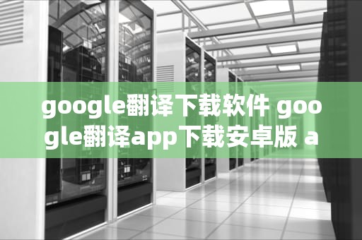 google翻译下载软件 google翻译app下载安卓版 app