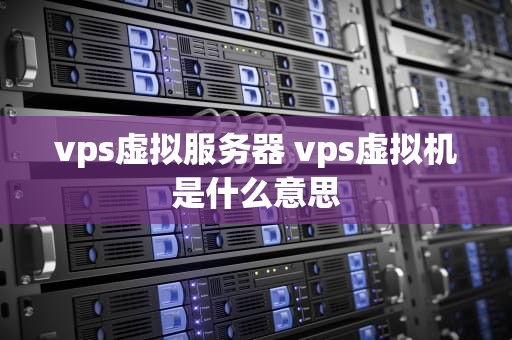 vps虚拟服务器 vps虚拟机是什么意思