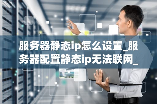 服务器静态ip怎么设置_服务器配置静态ip无法联网_服务器静态IP的设置方法