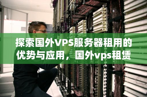 探索国外VPS服务器租用的优势与应用，国外vps租赁