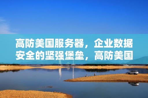 高防美国服务器，企业数据安全的坚强堡垒，高防美国服务器租用