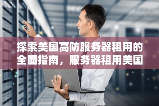 探索美国高防服务器租用的全面指南，服务器租用美国高防机器人