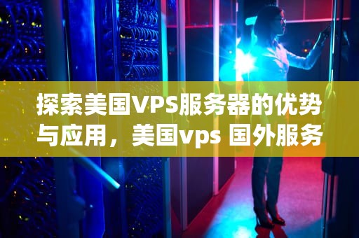 探索美国VPS服务器的优势与应用，美国vps 国外服务器
