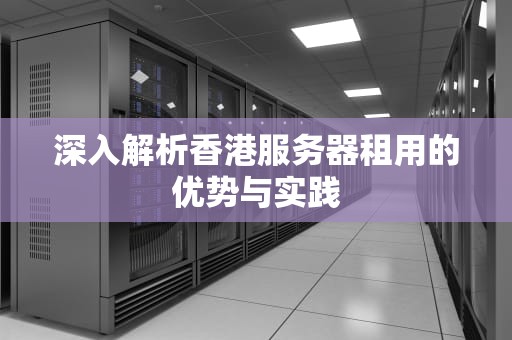 深入解析香港服务器租用的优势与实践