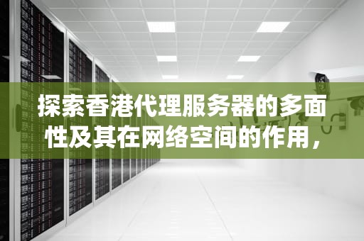 探索香港代理服务器的多面性及其在网络空间的作用，香港代理服务器ip