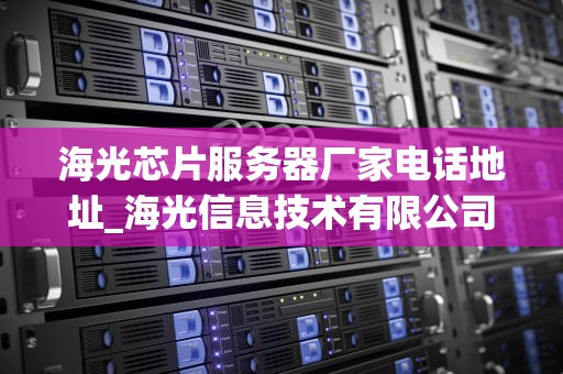 海光芯片服务器厂家电话地址_海光信息技术有限公司芯片_海光芯片服务器厂家电话地址及其相关信息