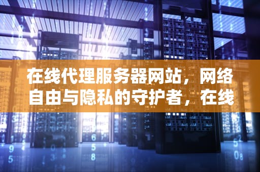 在线代理服务器网站，网络自由与隐私的守护者，在线代理服务器网站web