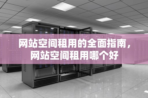 网站空间租用的全面指南，网站空间租用哪个好