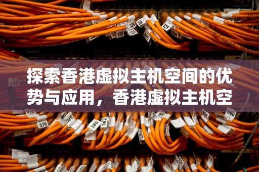 探索香港虚拟主机空间的优势与应用，香港虚拟主机空间有多大