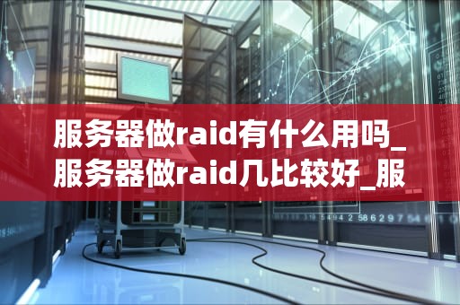 服务器做raid有什么用吗_服务器做raid几比较好_服务器做RAID的用途与优势