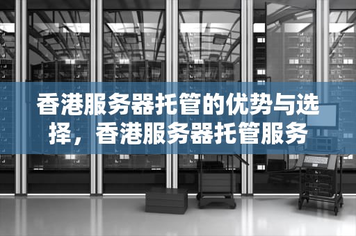 香港服务器托管的优势与选择，香港服务器托管服务