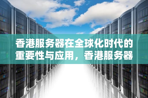 香港服务器在全球化时代的重要性与应用，香港服务器租用