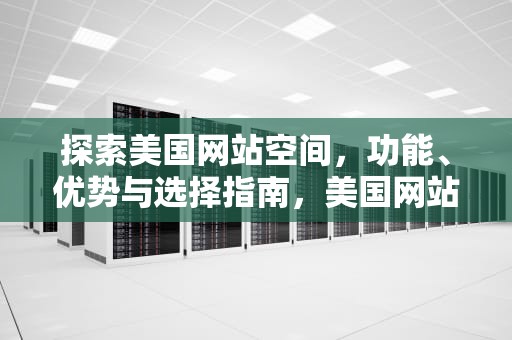 探索美国网站空间，功能、优势与选择指南，美国网站空间怎么进行空间怎么进行空间