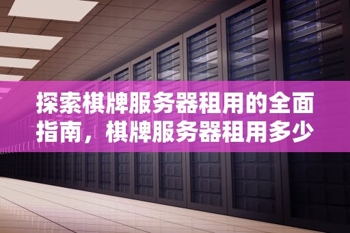 探索棋牌服务器租用的全面指南，棋牌服务器租用多少钱一年