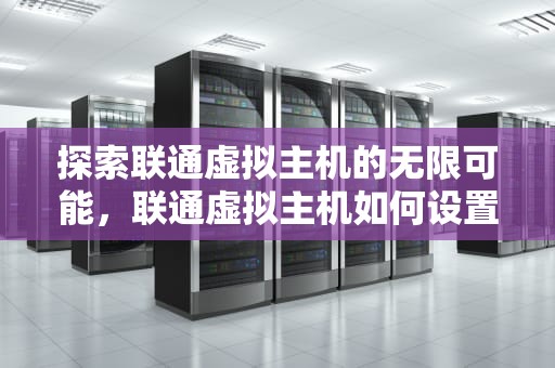 探索联通虚拟主机的无限可能，联通虚拟主机如何设置