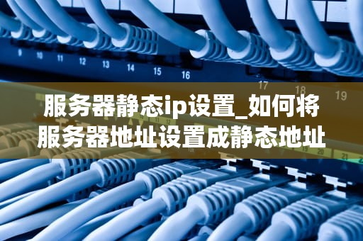 服务器静态ip设置_如何将服务器地址设置成静态地址_服务器静态IP设置的全面指南