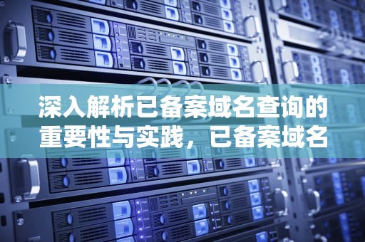 深入解析已备案域名查询的重要性与实践，已备案域名查询网
