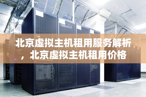 北京虚拟主机租用服务解析，北京虚拟主机租用价格