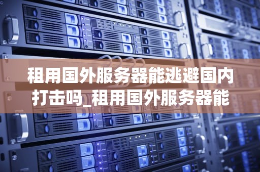 租用国外服务器能逃避国内打击吗_租用国外服务器能逃避国内打击吗知乎_租用国外服务器能逃避国内打击吗？