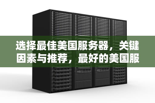 选择最佳美国服务器，关键因素与推荐，最好的美国服务器是哪个