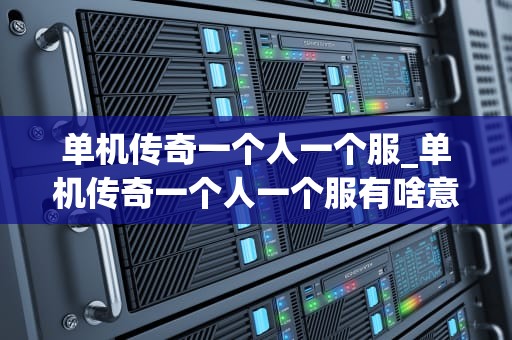 单机传奇一个人一个服_单机传奇一个人一个服有啥意思_单机传奇：一个人一个服的独享体验