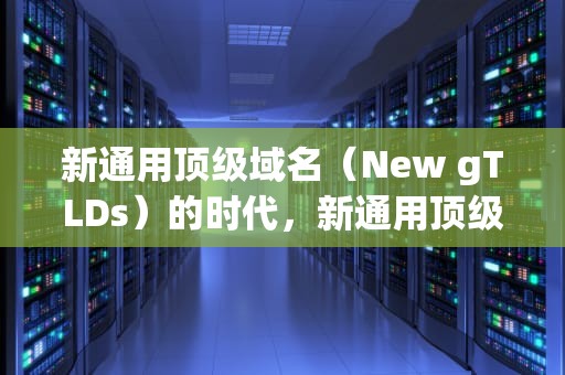 新通用顶级域名（New gTLDs）的时代，新通用顶级域名可以自主申请吗