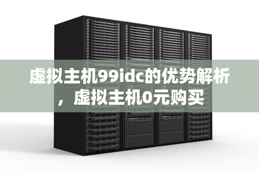 虚拟主机99idc的优势解析，虚拟主机0元购买