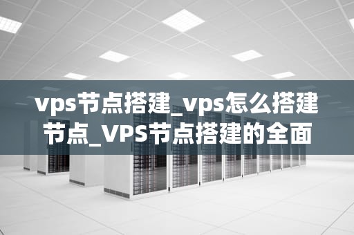 vps节点搭建_vps怎么搭建节点_VPS节点搭建的全面指南
