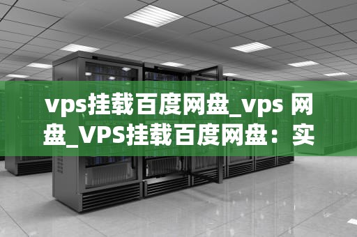 vps挂载百度网盘_vps 网盘_VPS挂载百度网盘：实现云存储与服务器的无缝对接