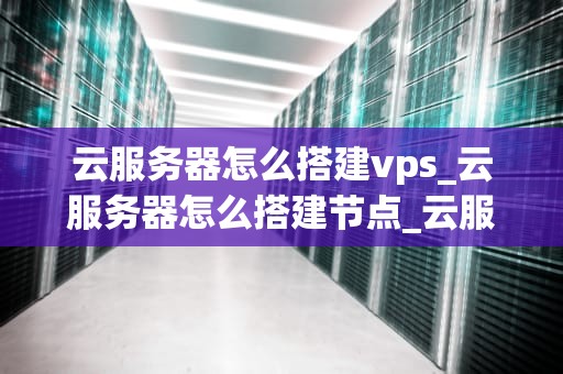 云服务器怎么搭建vps_云服务器怎么搭建节点_云服务器搭建VPS的详细步骤