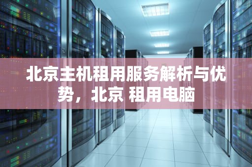 北京主机租用服务解析与优势，北京 租用电脑