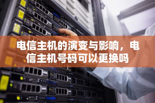 电信主机的演变与影响，电信主机号码可以更换吗