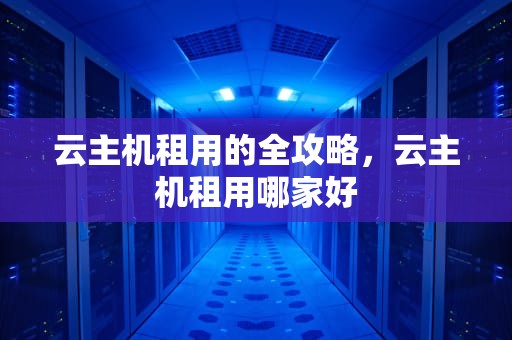 云主机租用的全攻略，云主机租用哪家好