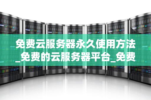 免费云服务器永久使用方法_免费的云服务器平台_免费云服务器永久使用方法