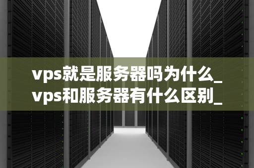 vps就是服务器吗为什么_vps和服务器有什么区别_深入理解VPS及其与服务器的关系