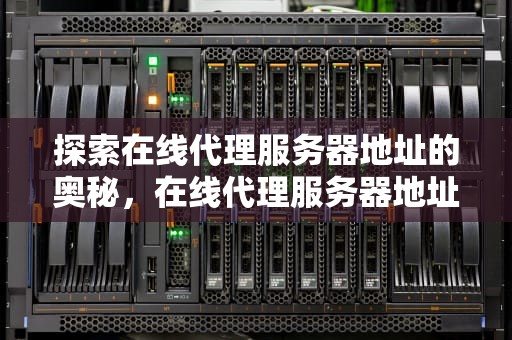 探索在线代理服务器地址的奥秘，在线代理服务器地址怎么找