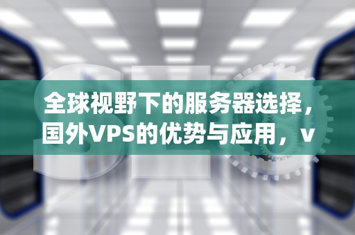 全球视野下的服务器选择，国外VPS的优势与应用，vps国外服务器租用